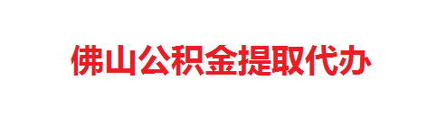 佛山本地住房公积金代提代办_佛山住房公积金办理_佛山在职公积金代提代取